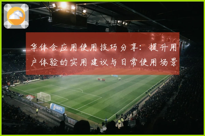 华体会应用使用技巧分享：提升用户体验的实用建议与日常使用场景解析