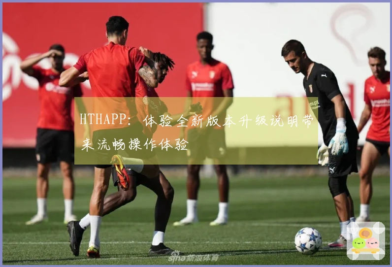 HTHAPP：体验全新版本升级说明带来流畅操作体验