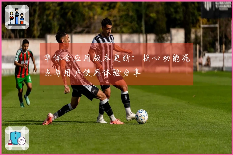 华体会应用版本更新：核心功能亮点与用户使用体验分享