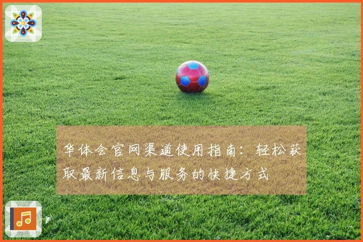 华体会官网渠道使用指南：轻松获取最新信息与服务的快捷方式