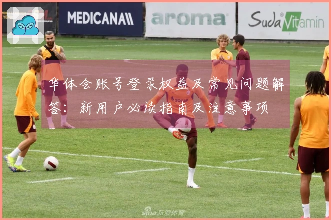 华体会账号登录权益及常见问题解答：新用户必读指南及注意事项