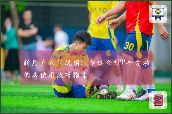 新用户入门说明：华体会APP平台功能及使用技巧指南