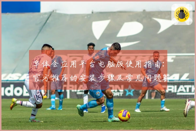 华体会应用平台电脑版使用指南：官方推荐的安装步骤及常见问题解答