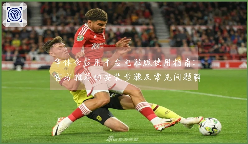 华体会应用平台电脑版使用指南：官方推荐的安装步骤及常见问题解答