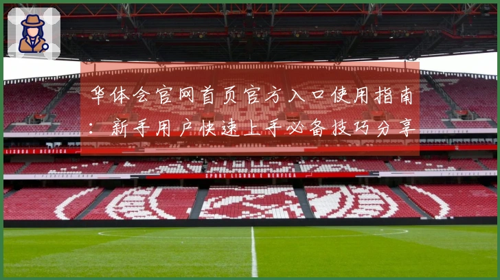 华体会官网首页官方入口使用指南：新手用户快速上手必备技巧分享