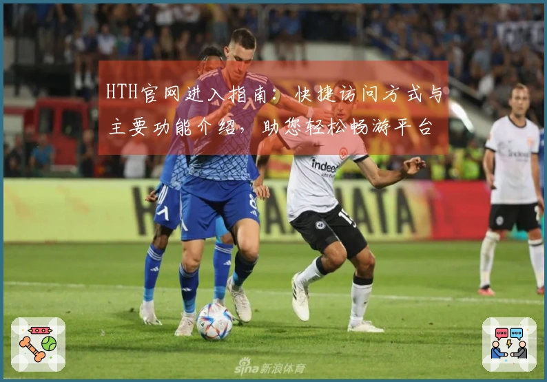 HTH官网进入指南：快捷访问方式与主要功能介绍，助您轻松畅游平台体验
