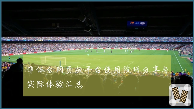 华体会网页版平台使用技巧分享与实际体验汇总