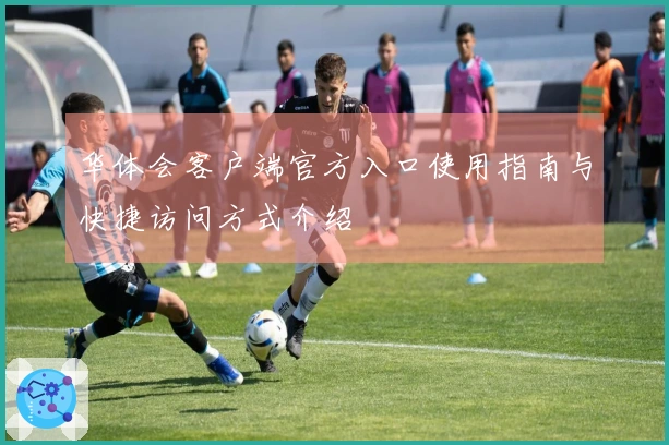 华体会客户端官方入口使用指南与快捷访问方式介绍