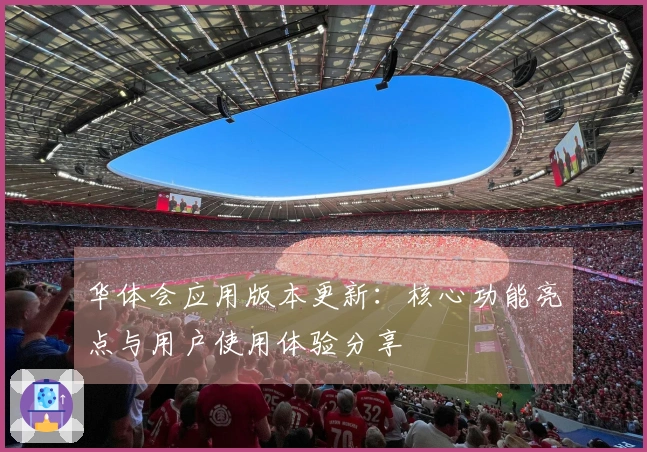 华体会应用版本更新：核心功能亮点与用户使用体验分享