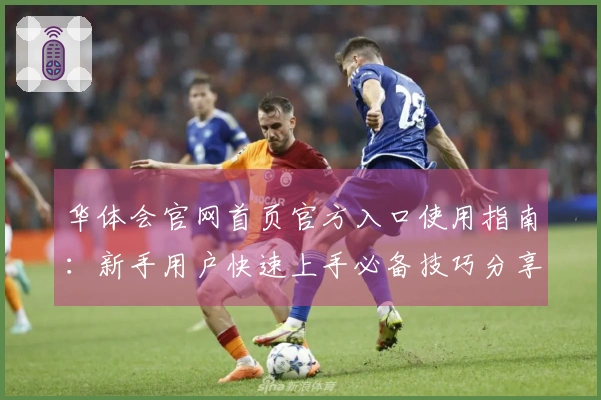 华体会官网首页官方入口使用指南：新手用户快速上手必备技巧分享