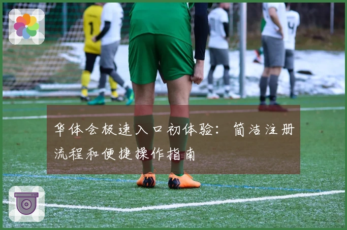 华体会极速入口初体验：简洁注册流程和便捷操作指南