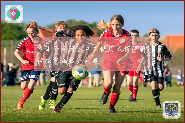 华体会注册入口及使用流程详解，轻松完成账户创建