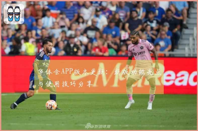 华体会APP版本更新：新版功能亮点与使用技巧分享