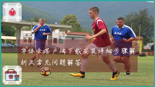 华体会客户端下载安装详细步骤解析及常见问题解答