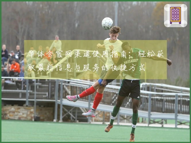 华体会官网渠道使用指南：轻松获取最新信息与服务的快捷方式