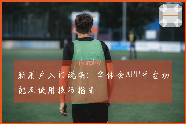 新用户入门说明：华体会APP平台功能及使用技巧指南